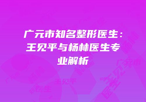 广元市知名整形医生：王见平与杨林医生专业解析