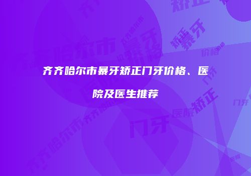 齐齐哈尔市暴牙矫正门牙价格、医院及医生推荐