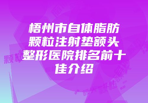 梧州市自体脂肪颗粒注射垫额头整形医院排名前十佳介绍