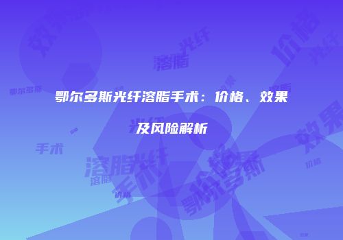 鄂尔多斯光纤溶脂手术：价格、效果及风险解析