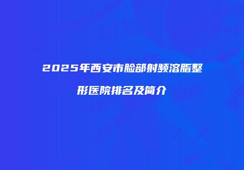2025年西安市脸部射频溶脂整形医院排名及简介