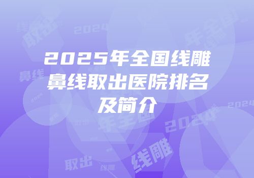 2025年全国线雕鼻线取出医院排名及简介
