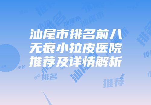 汕尾市排名前八无痕小拉皮医院推荐及详情解析