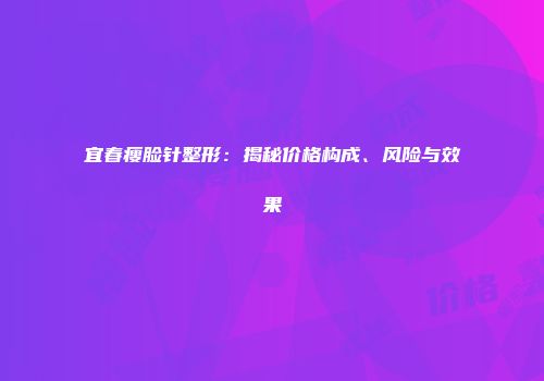 宜春瘦脸针整形：揭秘价格构成、风险与效果