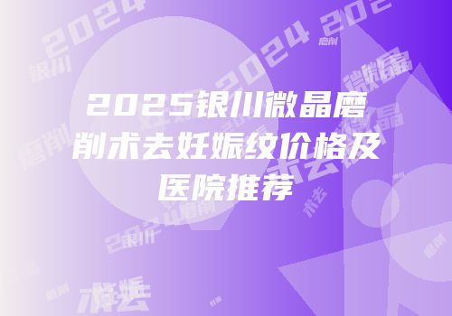 2025银川微晶磨削术去妊娠纹价格及医院推荐
