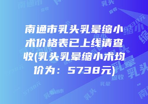 南通市乳头乳晕缩小术价格表已上线请查收(乳头乳晕缩小术均价为：5738元)