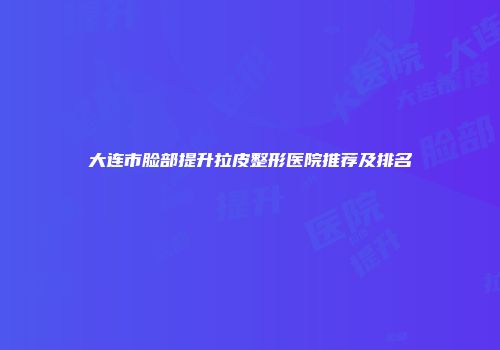 大连市脸部提升拉皮整形医院推荐及排名