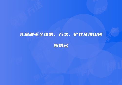 乳晕脱毛全攻略：方法、护理及佛山医院排名