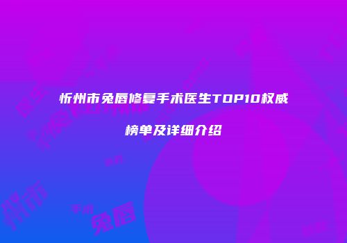 忻州市兔唇修复手术医生TOP10权威榜单及详细介绍