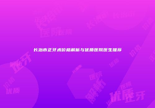 长治市正牙术价格解析与优质医院医生推荐
