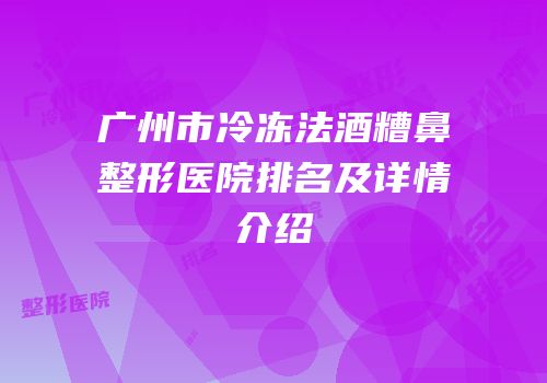 广州市冷冻法酒糟鼻整形医院排名及详情介绍