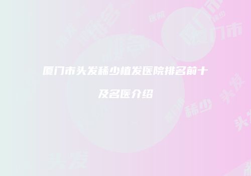 厦门市头发稀少植发医院排名前十及名医介绍