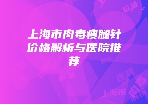 上海市肉毒瘦腿针价格解析与医院推荐