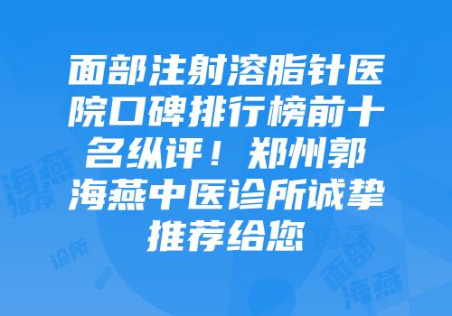 面部注射溶脂针医院口碑排行榜前十名纵评！郑州郭海燕中医诊所诚挚推荐给您