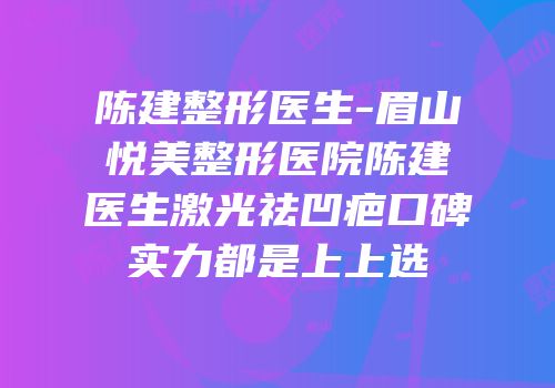 陈建整形医生-眉山悦美整形医院陈建医生激光祛凹疤口碑实力都是上上选