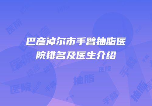 巴彦淖尔市手臂抽脂医院排名及医生介绍