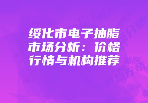 绥化市电子抽脂市场分析：价格行情与机构推荐