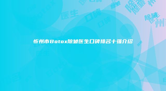 忻州市Botox除皱医生口碑排名十强介绍