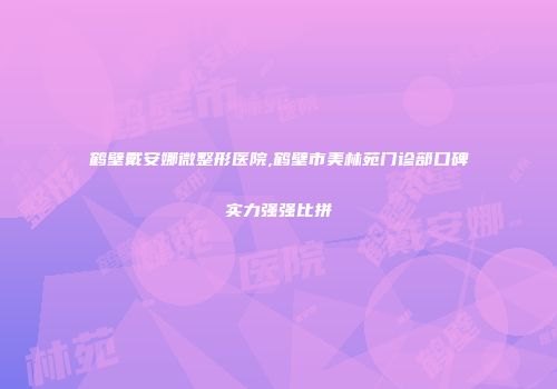 鹤壁戴安娜微整形医院,鹤壁市美林苑门诊部口碑实力强强比拼