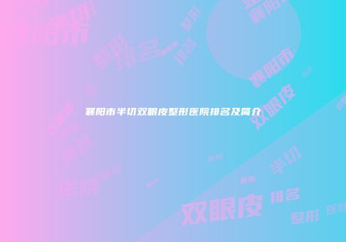 襄阳市半切双眼皮整形医院排名及简介