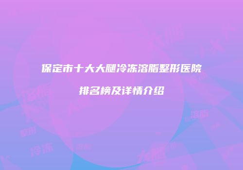 保定市十大大腿冷冻溶脂整形医院排名榜及详情介绍
