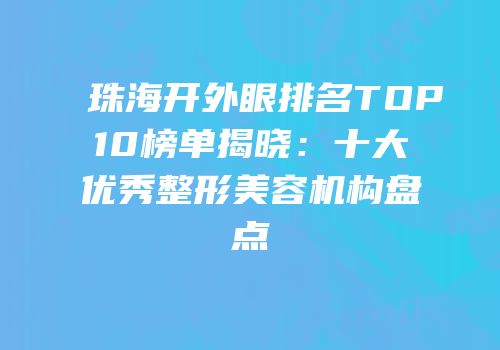珠海开外眼排名TOP10榜单揭晓：十大优秀整形美容机构盘点