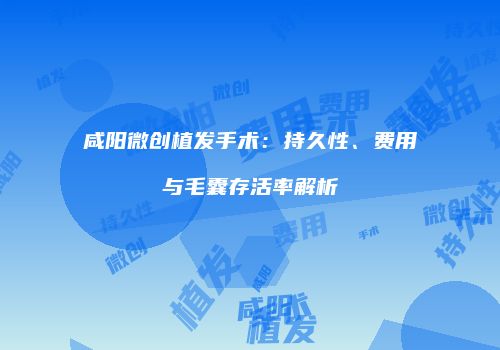 咸阳微创植发手术：持久性、费用与毛囊存活率解析