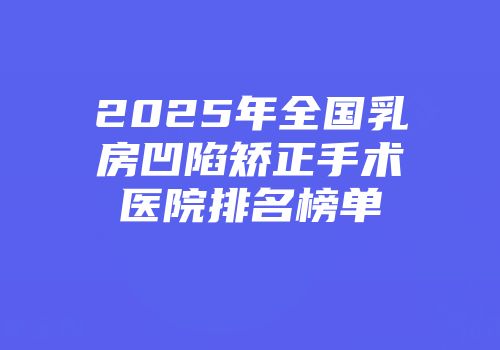 2025年全国乳房凹陷矫正手术医院排名榜单