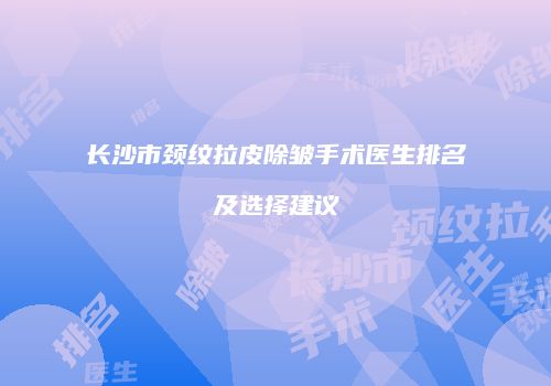 长沙市颈纹拉皮除皱手术医生排名及选择建议