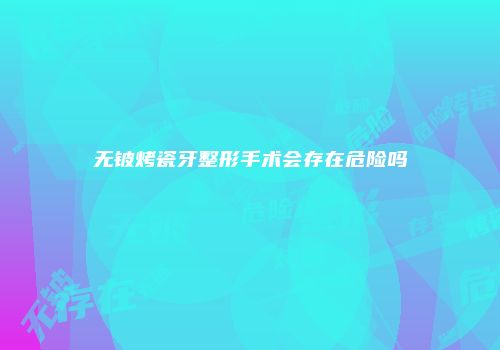 无铍烤瓷牙整形手术会存在危险吗