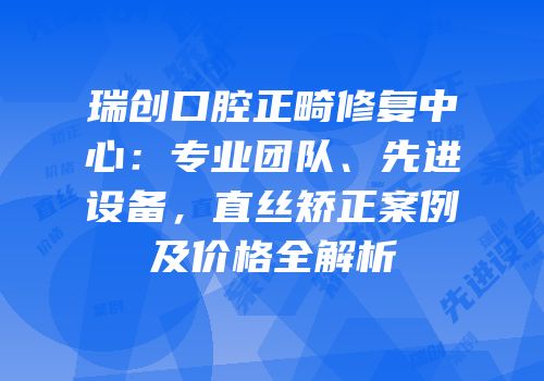 瑞创口腔正畸修复中心：专业团队、先进设备，直丝矫正案例及价格全解析