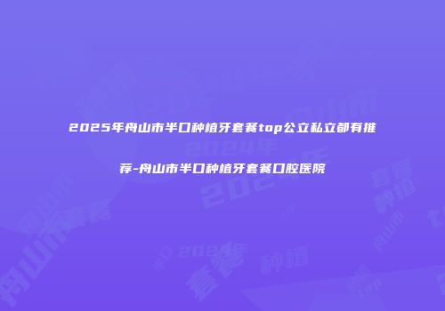 2025年舟山市半口种植牙套餐top公立私立都有推荐-舟山市半口种植牙套餐口腔医院