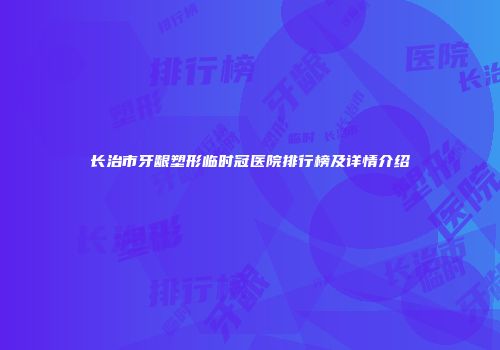 长治市牙龈塑形临时冠医院排行榜及详情介绍