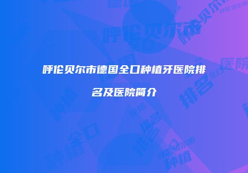 呼伦贝尔市德国全口种植牙医院排名及医院简介