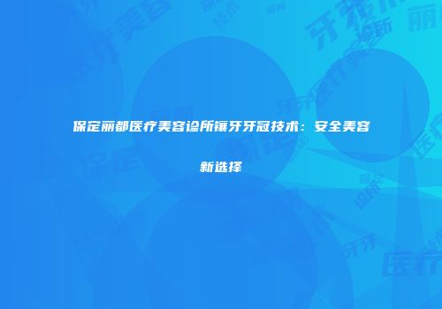 保定丽都医疗美容诊所镶牙牙冠技术：安全美容新选择