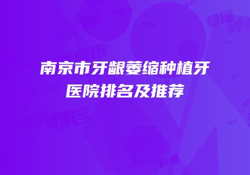 南京市牙龈萎缩种植牙医院排名及推荐