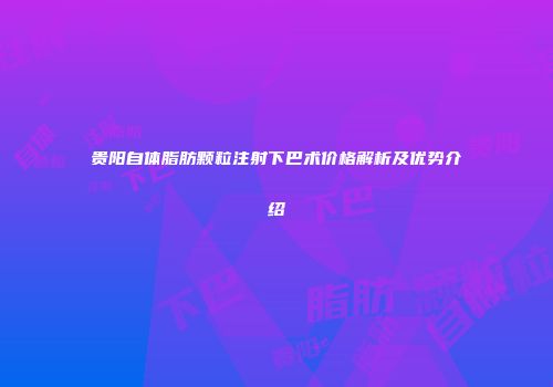 贵阳自体脂肪颗粒注射下巴术价格解析及优势介绍
