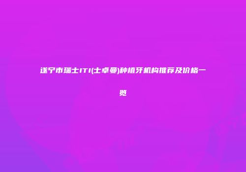 遂宁市瑞士ITI(士卓曼)种植牙机构推荐及价格一览