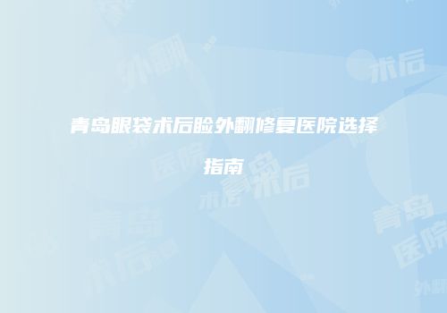青岛眼袋术后睑外翻修复医院选择指南