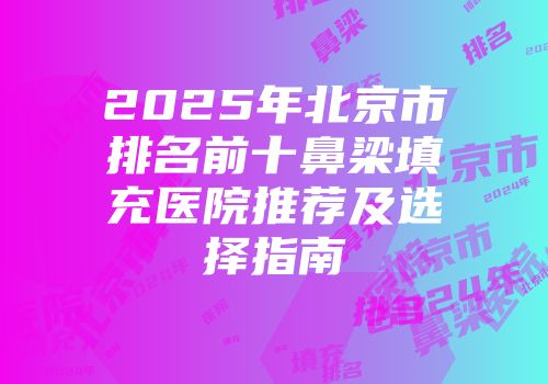 2025年北京市排名前十鼻梁填充医院推荐及选择指南