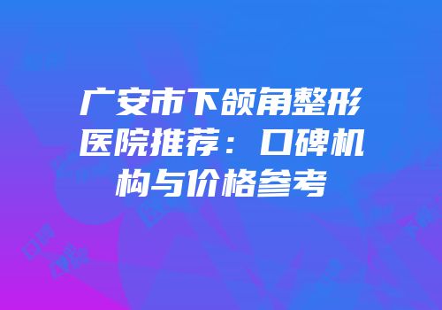 广安市下颌角整形医院推荐：口碑机构与价格参考