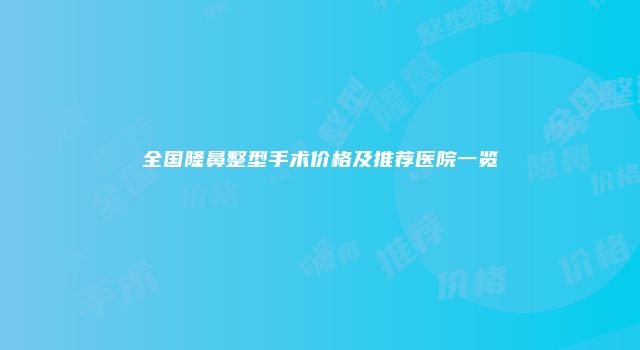 全国隆鼻整型手术价格及推荐医院一览