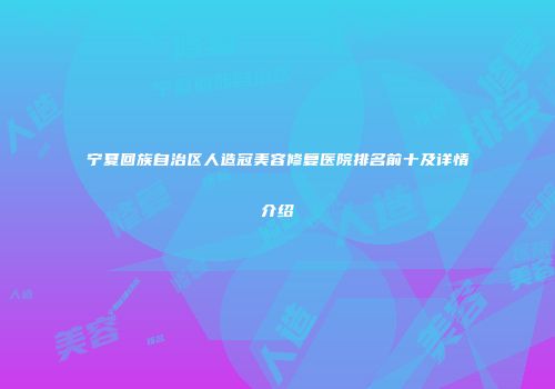 宁夏回族自治区人造冠美容修复医院排名前十及详情介绍
