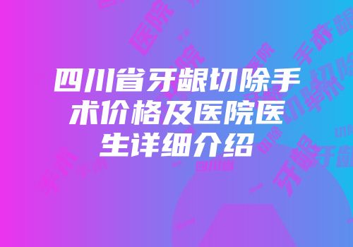 四川省牙龈切除手术价格及医院医生详细介绍