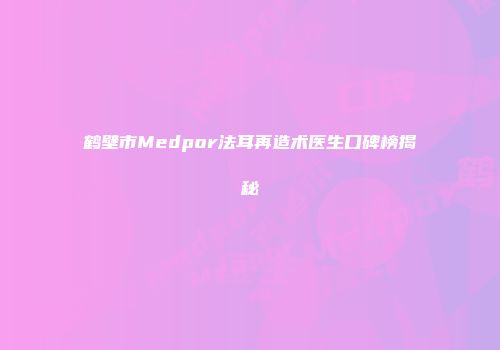 鹤壁市Medpor法耳再造术医生口碑榜揭秘