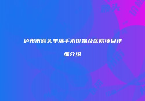 泸州市额头丰满手术价格及医院项目详细介绍