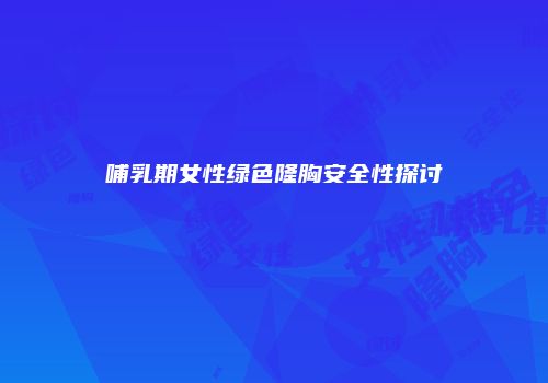 哺乳期女性绿色隆胸安全性探讨