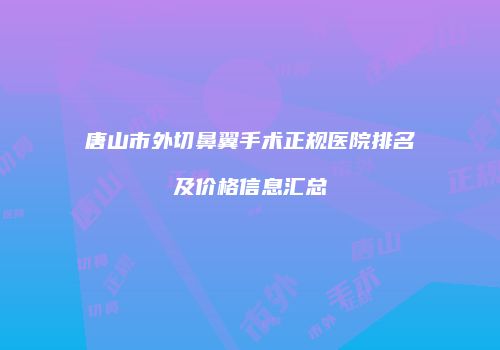 唐山市外切鼻翼手术正规医院排名及价格信息汇总