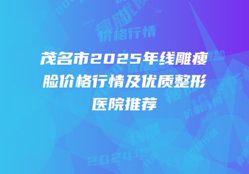 茂名市2025年线雕瘦脸价格行情及优质整形医院推荐