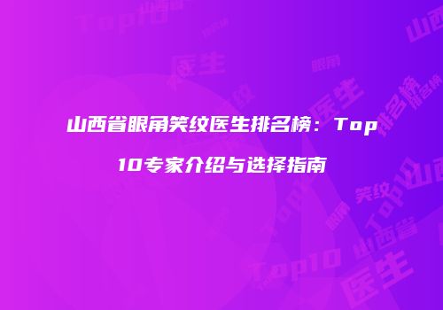 山西省眼角笑纹医生排名榜：Top10专家介绍与选择指南